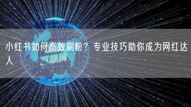 小红书如何高效刷粉？专业技巧助你成为网红达人