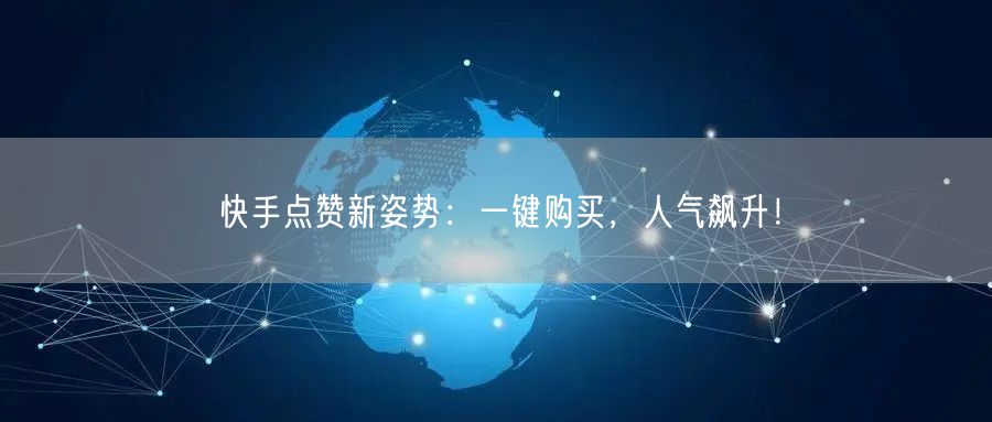 快手点赞新姿势：一键购买，人气飙升！
