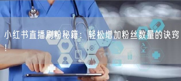 小红书直播刷粉秘籍：轻松增加粉丝数量的诀窍！