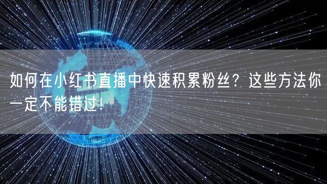 如何在小红书直播中快速积累粉丝？这些方法你一定不能错过！