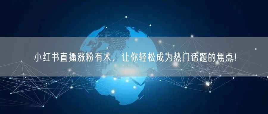 小红书直播涨粉有术，让你轻松成为热门话题的焦点！