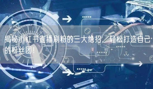 揭秘小红书直播刷粉的三大绝招，轻松打造自己的粉丝团！