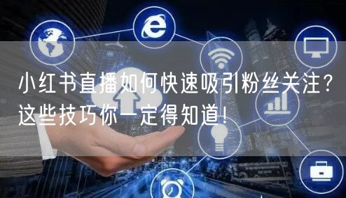 小红书直播如何快速吸引粉丝关注？这些技巧你一定得知道！