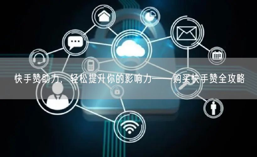 快手赞助力，轻松提升你的影响力——购买快手赞全攻略