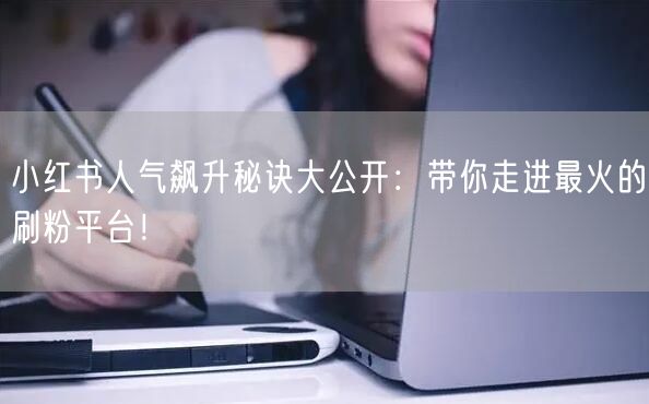 小红书人气飙升秘诀大公开：带你走进最火的刷粉平台！
