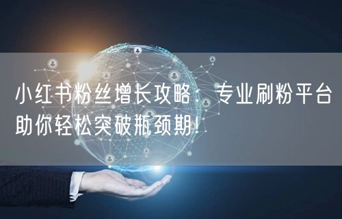 小红书粉丝增长攻略：专业刷粉平台助你轻松突破瓶颈期！