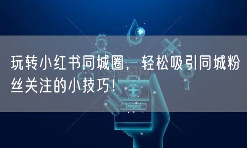玩转小红书同城圈，轻松吸引同城粉丝关注的小技巧！
