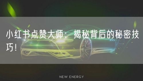 小红书点赞大师：揭秘背后的秘密技巧！