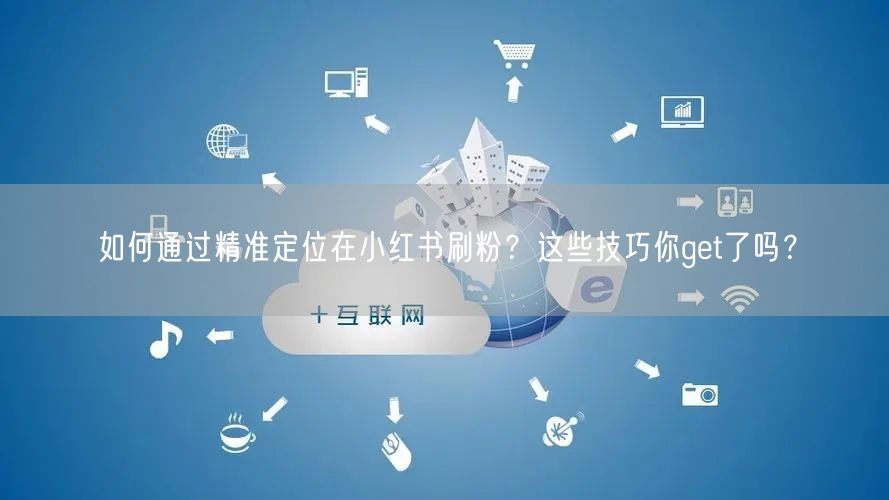 如何通过精准定位在小红书刷粉？这些技巧你get了吗？