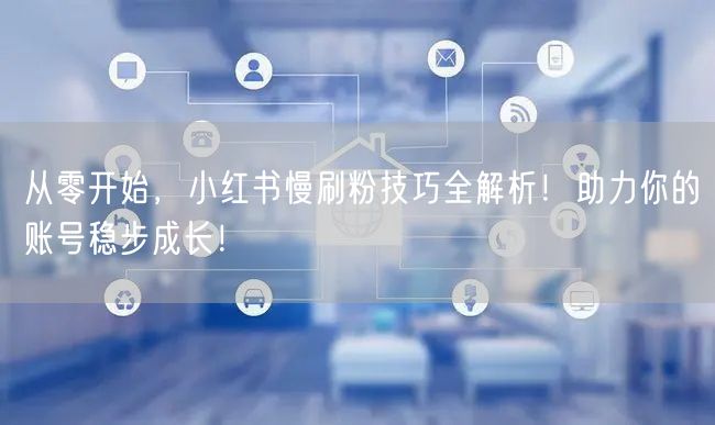 从零开始，小红书慢刷粉技巧全解析！助力你的账号稳步成长！