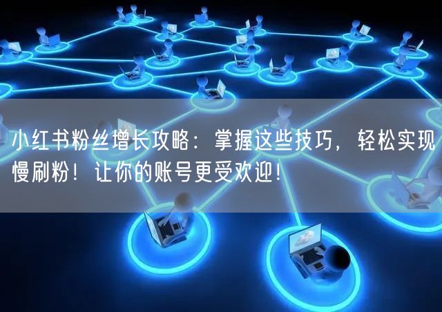 小红书粉丝增长攻略：掌握这些技巧，轻松实现慢刷粉！让你的账号更受欢迎！
