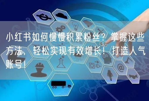小红书如何慢慢积累粉丝？掌握这些方法，轻松实现有效增长！打造人气账号！