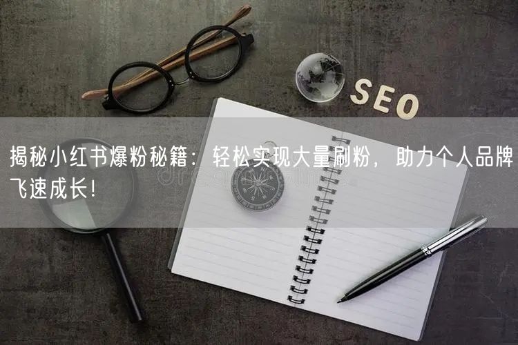 揭秘小红书爆粉秘籍：轻松实现大量刷粉，助力个人品牌飞速成长！