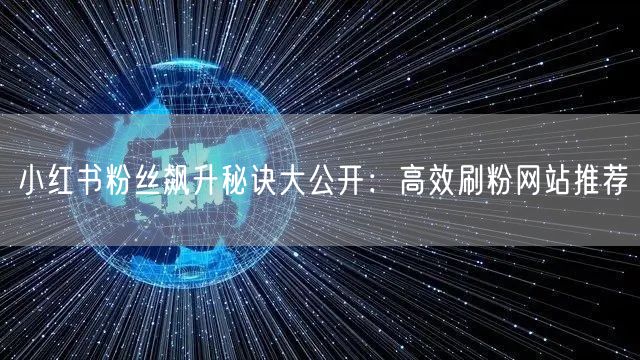 小红书粉丝飙升秘诀大公开：高效刷粉网站推荐