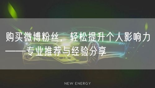 购买微博粉丝，轻松提升个人影响力——专业推荐与经验分享