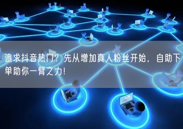 追求抖音热门？先从增加真人粉丝开始，自助下单助你一臂之力！
