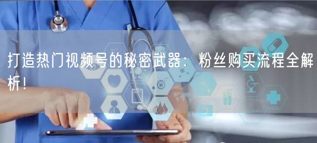 打造热门视频号的秘密武器：粉丝购买流程全解析！