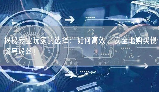 揭秘专业玩家的选择：如何高效、安全地购买视频号粉丝！