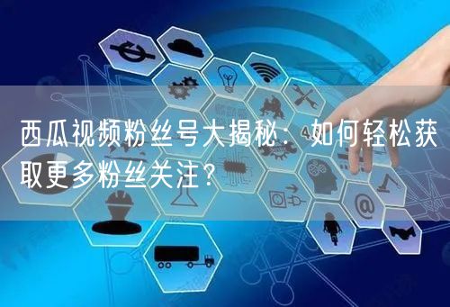 西瓜视频粉丝号大揭秘：如何轻松获取更多粉丝关注？
