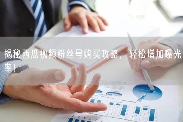 揭秘西瓜视频粉丝号购买攻略，轻松增加曝光率！