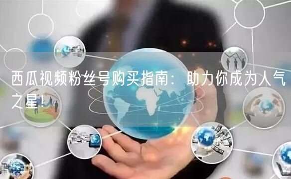 西瓜视频粉丝号购买指南：助力你成为人气之星！