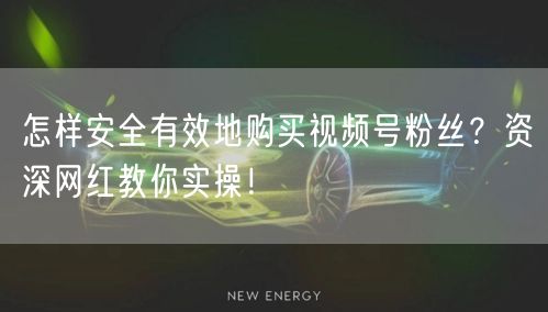 怎样安全有效地购买视频号粉丝？资深网红教你实操！