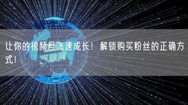 让你的视频号飞速成长！解锁购买粉丝的正确方式！