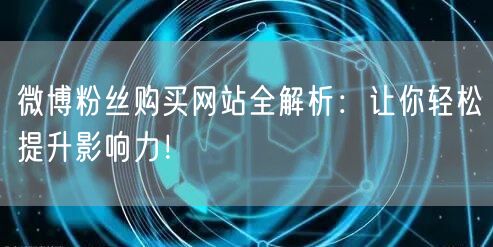 微博粉丝购买网站全解析：让你轻松提升影响力！