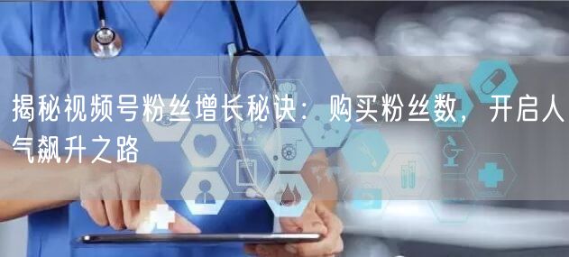 揭秘视频号粉丝增长秘诀：购买粉丝数，开启人气飙升之路