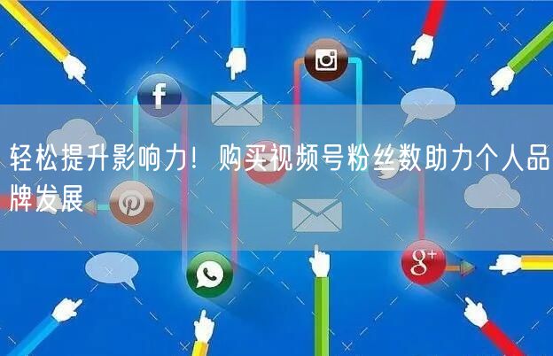 轻松提升影响力！购买视频号粉丝数助力个人品牌发展