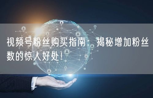 视频号粉丝购买指南：揭秘增加粉丝数的惊人好处！