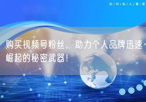 购买视频号粉丝，助力个人品牌迅速崛起的秘密武器！