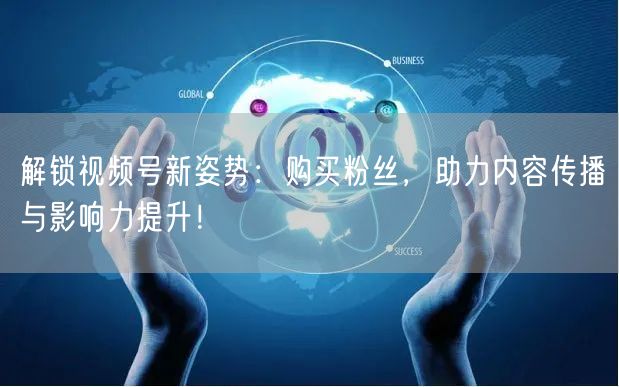 解锁视频号新姿势：购买粉丝，助力内容传播与影响力提升！