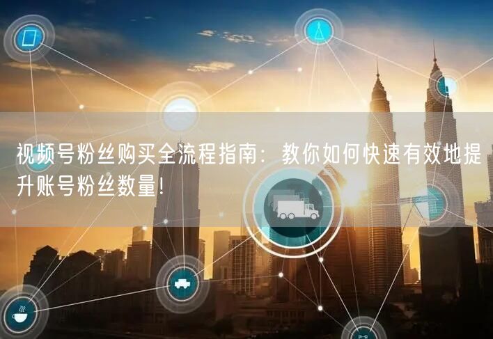 视频号粉丝购买全流程指南：教你如何快速有效地提升账号粉丝数量！