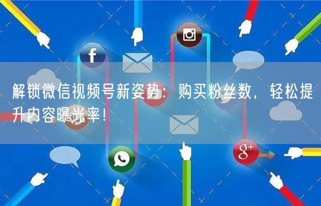 解锁微信视频号新姿势：购买粉丝数，轻松提升内容曝光率！