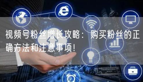 视频号粉丝增长攻略：购买粉丝的正确方法和注意事项！