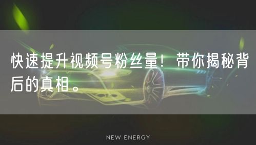 快速提升视频号粉丝量！带你揭秘背后的真相。
