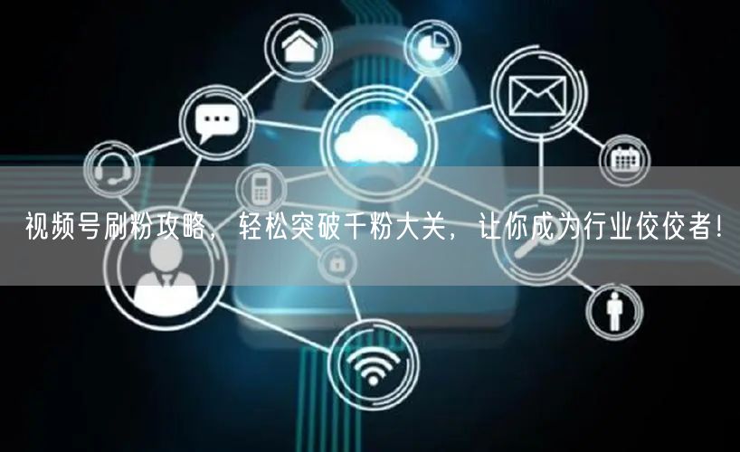 视频号刷粉攻略，轻松突破千粉大关，让你成为行业佼佼者！
