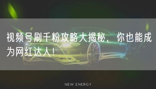 视频号刷千粉攻略大揭秘，你也能成为网红达人！