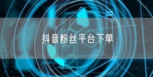 抖音粉丝平台下单