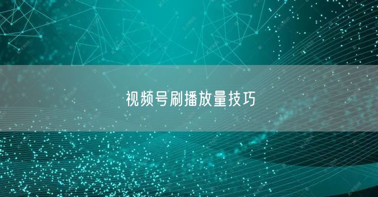 视频号刷播放量技巧