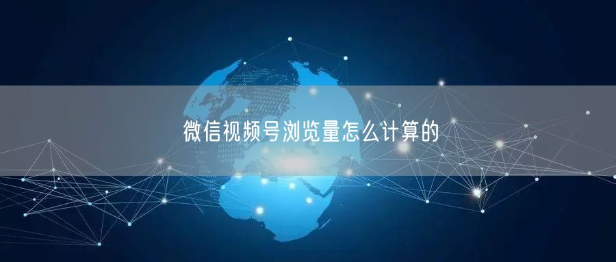 微信视频号浏览量怎么计算的