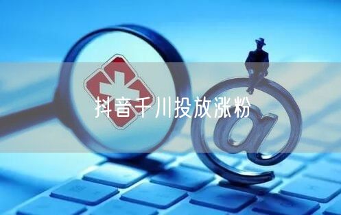 抖音千川投放涨粉