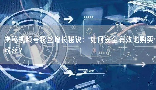 揭秘视频号粉丝增长秘诀：如何安全有效地购买粉丝？