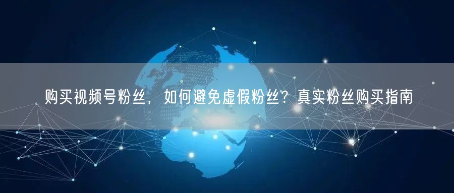 购买视频号粉丝，如何避免虚假粉丝？真实粉丝购买指南