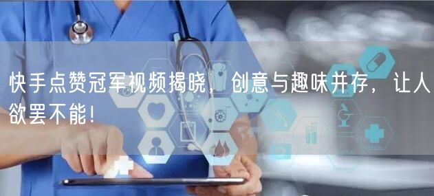快手点赞冠军视频揭晓，创意与趣味并存，让人欲罢不能！