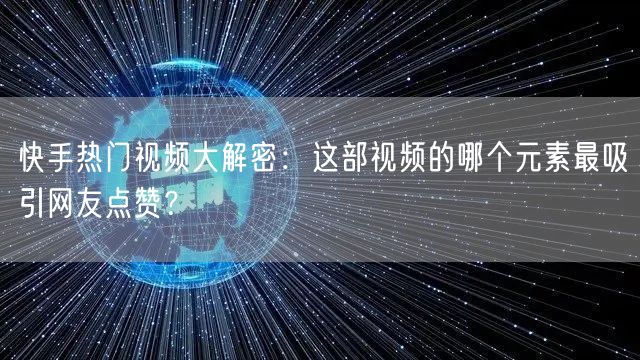 快手热门视频大解密：这部视频的哪个元素最吸引网友点赞？