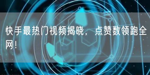 快手最热门视频揭晓，点赞数领跑全网！