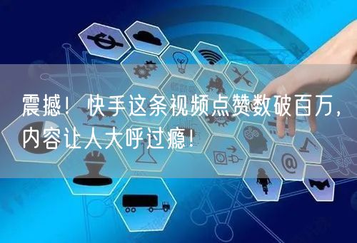 震撼！快手这条视频点赞数破百万，内容让人大呼过瘾！