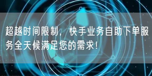 超越时间限制，快手业务自助下单服务全天候满足您的需求！